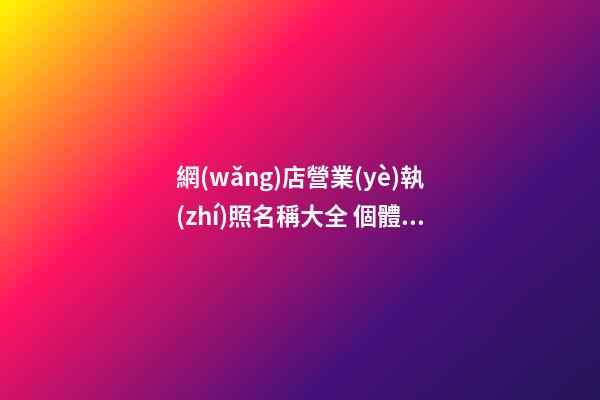 網(wǎng)店營業(yè)執(zhí)照名稱大全 個體工商戶店鋪名字參考-第1張-店鋪起名-玄機派